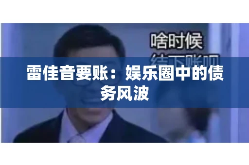 雷佳音要账:娱乐圈中的债务风波 雷佳音要账:娱乐圈中的债务风波