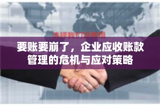 要账要崩了,企业应收账款管理的危机与应对策略 要账要崩了,企业应收账款管理的危机与应对策略