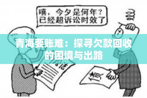 青海要账难:探寻欠款回收的困境与出路 青海要账难:探寻欠款回收的困境与出路