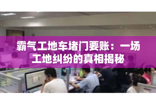 霸气工地车堵门要账:一场工地纠纷的真相揭秘 霸气工地车堵门要账:一场工地纠纷的真相揭秘
