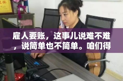 雇人要账,这事儿说难不难,说简单也不简单。咱们得先弄明白,雇人要账,其实就是找个人帮你去催收欠款。这背后涉及到法律、人情、技巧等多方面因素。今天,我就来跟大家聊聊这个话题,希望能帮到那些正在为要账头疼的朋友。 雇人要账,这事儿说难不难,说简单也不简单。咱们得先弄明白,雇人要账,其实就是找个人帮你去催收欠款。这背后涉及到法律、人情、技巧等多方面因素。今天,我就来跟大家聊聊这个话题,希望能帮到那些正在为要账头疼的朋友。