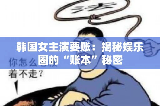 韩国女主演要账：揭秘娱乐圈的“账本”秘密