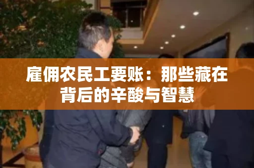 雇佣农民工要账:那些藏在背后的辛酸与智慧 雇佣农民工要账:那些藏在背后的辛酸与智慧