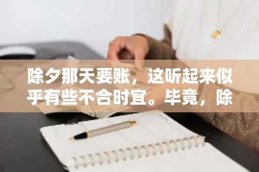除夕那天要账,这听起来似乎有些不合时宜。毕竟,除夕是团圆的时刻,家家户户都在享受着节日的欢乐。然而,在现实生活中,总有一些人因为各种原因,不得不在这样一个特殊的日子里,去处理一些不那么愉快的事情,比如要账。今天,我们就来聊聊这个话题,看看在除夕那天要账,究竟是一种怎样的体验。 除夕那天要账,这听起来似乎有些不合时宜。毕竟,除夕是团圆的时刻,家家户户都在享受着节日的欢乐。然而,在现实生活中,总有一些人因为各种原因,不得不在这样一个特殊的日子里,去处理一些不那么愉快的事情,比如要账。今天,我们就来聊聊这个话题,看看在除夕那天要账,究竟是一种怎样的体验。
