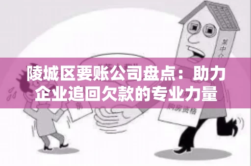陵城区要账公司盘点：助力企业追回欠款的专业力量