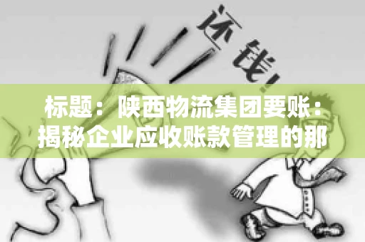 标题:陕西物流集团要账:揭秘企业应收账款管理的那些事儿 标题:陕西物流集团要账:揭秘企业应收账款管理的那些事儿