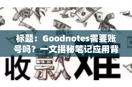 标题:Goodnotes需要账号吗?一文揭秘笔记应用背后的真相 标题:Goodnotes需要账号吗?一文揭秘笔记应用背后的真相
