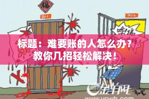 标题:难要账的人怎么办?教你几招轻松解决! 标题:难要账的人怎么办?教你几招轻松解决!