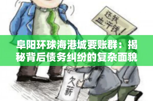 阜阳环球海港城要账群:揭秘背后债务纠纷的复杂面貌 阜阳环球海港城要账群:揭秘背后债务纠纷的复杂面貌