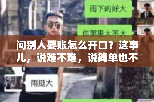 问别人要账怎么开口?这事儿,说难不难,说简单也不简单。咱们得讲究个策略,得让人家心甘情愿地把钱给你。下面,我就来跟大家聊聊这个话题,希望能帮到那些正在为要账头疼的朋友们。 问别人要账怎么开口?这事儿,说难不难,说简单也不简单。咱们得讲究个策略,得让人家心甘情愿地把钱给你。下面,我就来跟大家聊聊这个话题,希望能帮到那些正在为要账头疼的朋友们。
