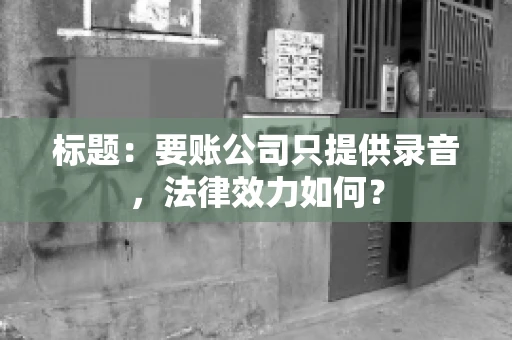 标题:要账公司只提供录音,法律效力如何? 标题:要账公司只提供录音,法律效力如何?