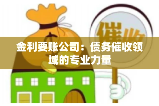 金利要账公司:债务催收领域的专业力量 金利要账公司:债务催收领域的专业力量