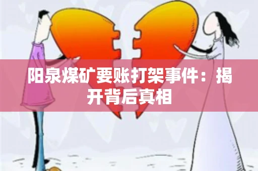 阳泉煤矿要账打架事件：揭开背后真相