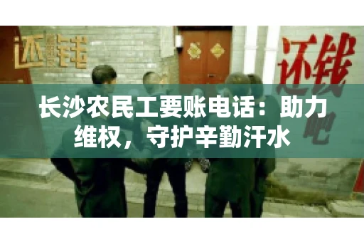 长沙农民工要账电话：助力维权，守护辛勤汗水