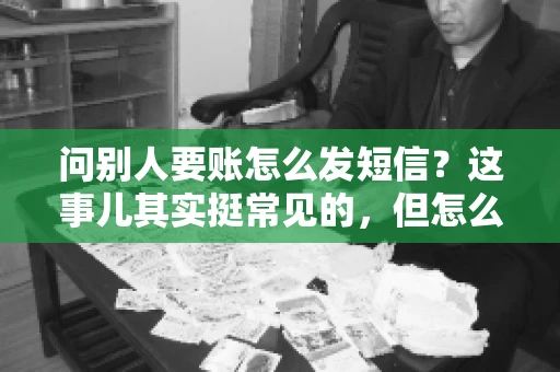 问别人要账怎么发短信?这事儿其实挺常见的,但怎么发得既得体又有效,还真得讲究点门道。咱们就来聊聊这个话题,希望能帮到你。 问别人要账怎么发短信?这事儿其实挺常见的,但怎么发得既得体又有效,还真得讲究点门道。咱们就来聊聊这个话题,希望能帮到你。