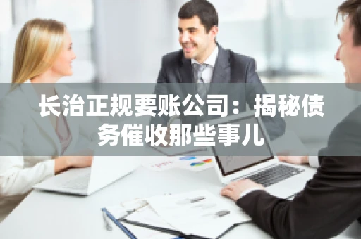长治正规要账公司：揭秘债务催收那些事儿