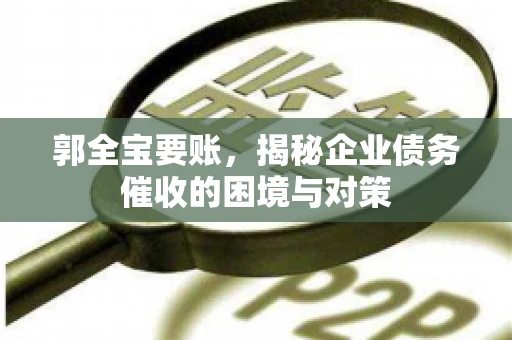 郭全宝要账，揭秘企业债务催收的困境与对策