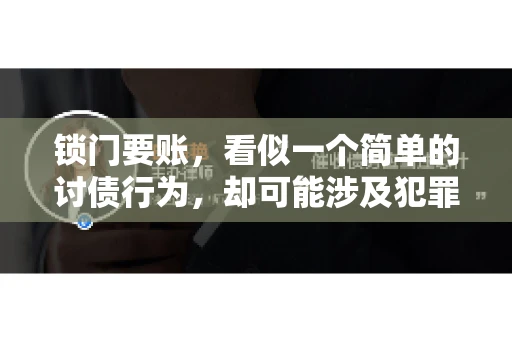 锁门要账,看似一个简单的讨债行为,却可能涉及犯罪。今天,我们就来聊聊这个话题,看看锁门要账究竟有哪些风险,以及如何避免这些风险。 锁门要账,看似一个简单的讨债行为,却可能涉及犯罪。今天,我们就来聊聊这个话题,看看锁门要账究竟有哪些风险,以及如何避免这些风险。