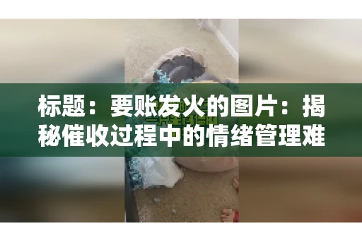 标题：要账发火的图片：揭秘催收过程中的情绪管理难题
