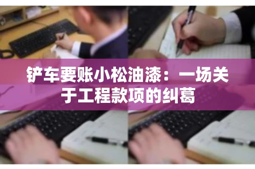 铲车要账小松油漆:一场关于工程款项的纠葛 铲车要账小松油漆:一场关于工程款项的纠葛