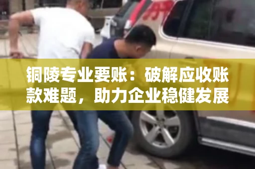 铜陵专业要账：破解应收账款难题，助力企业稳健发展