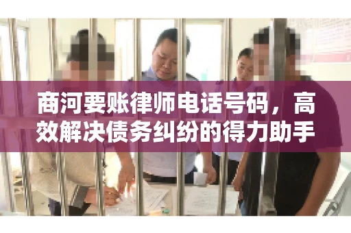 商河要账律师电话号码,高效解决债务纠纷的得力助手 商河要账律师电话号码,高效解决债务纠纷的得力助手