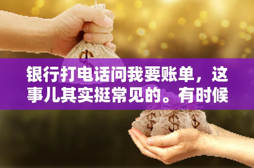 银行打电话问我要账单，这事儿其实挺常见的。有时候，接到银行的电话，一开口就是询问账单，心里难免会有些疑惑。今天，我就来和大家聊聊这个话题，希望能帮到那些和我一样，接到银行电话询问账单的朋友们。