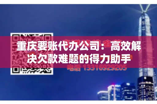 重庆要账代办公司：高效解决欠款难题的得力助手