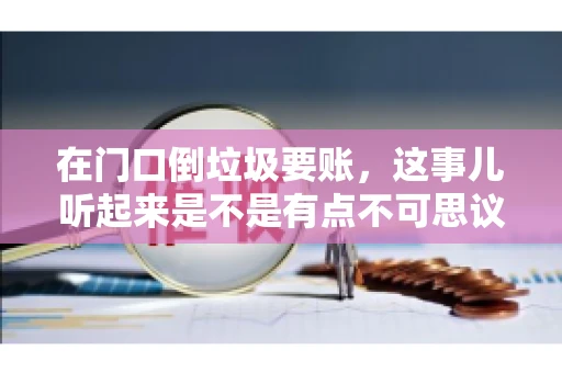 在门口倒垃圾要账，这事儿听起来是不是有点不可思议？但事实上，这确实是一些小区居民生活中可能遇到的问题。今天，我们就来聊聊这个话题，看看这背后到底隐藏着哪些问题，以及我们该如何应对。