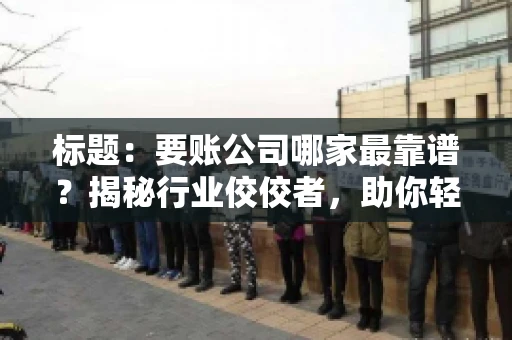 标题:要账公司哪家最靠谱?揭秘行业佼佼者,助你轻松追回欠款 标题:要账公司哪家最靠谱?揭秘行业佼佼者,助你轻松追回欠款