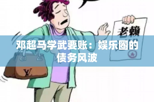 邓超马学武要账：娱乐圈的债务风波