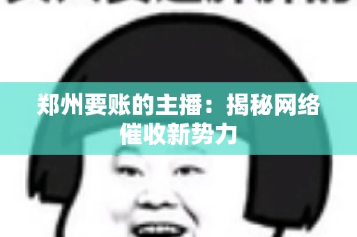 郑州要账的主播：揭秘网络催收新势力