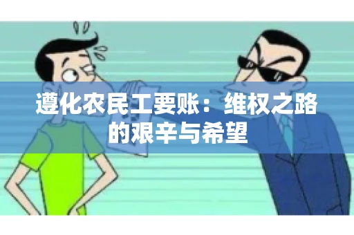 遵化农民工要账:维权之路的艰辛与希望 遵化农民工要账:维权之路的艰辛与希望