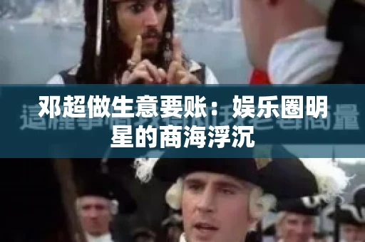 邓超做生意要账：娱乐圈明星的商海浮沉
