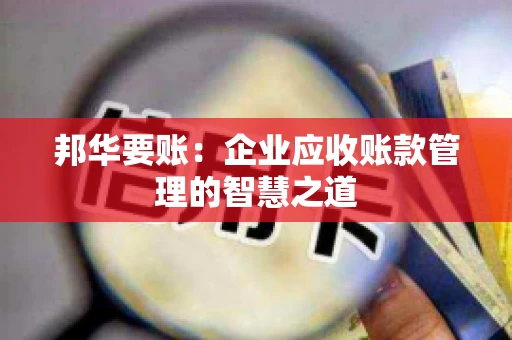 邦华要账：企业应收账款管理的智慧之道
