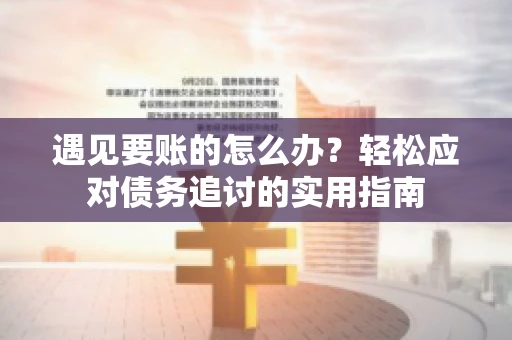遇见要账的怎么办？轻松应对债务追讨的实用指南