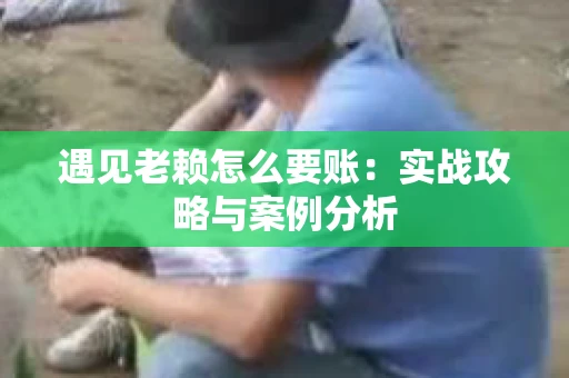 遇见老赖怎么要账：实战攻略与案例分析