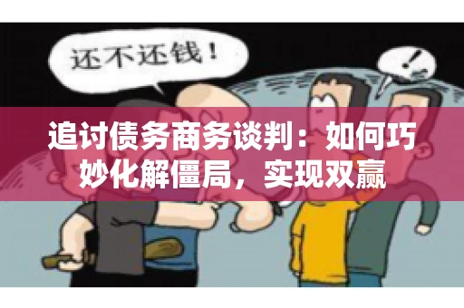 追讨债务商务谈判：如何巧妙化解僵局，实现双赢