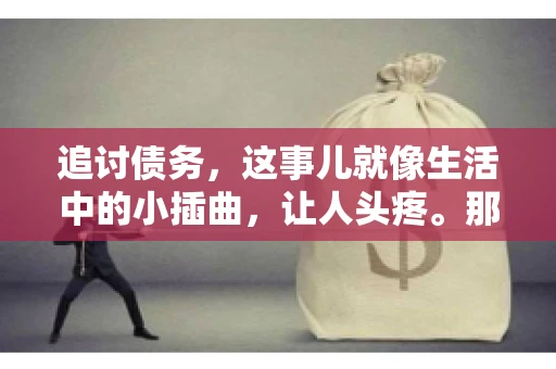 追讨债务,这事儿就像生活中的小插曲,让人头疼。那么,追讨债务需要多少费用呢?这得看具体情况而定。今天,咱们就来聊聊这个话题,希望能给你带来一些帮助。 追讨债务,这事儿就像生活中的小插曲,让人头疼。那么,追讨债务需要多少费用呢?这得看具体情况而定。今天,咱们就来聊聊这个话题,希望能给你带来一些帮助。