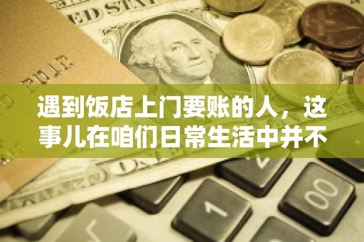 遇到饭店上门要账的人,这事儿在咱们日常生活中并不少见。有时候,一顿饭吃下来,账单还没结,就有人上门催款了。这让我想起了自己曾经遇到的一次类似经历,今天就来和大家聊聊这个话题。 遇到饭店上门要账的人,这事儿在咱们日常生活中并不少见。有时候,一顿饭吃下来,账单还没结,就有人上门催款了。这让我想起了自己曾经遇到的一次类似经历,今天就来和大家聊聊这个话题。