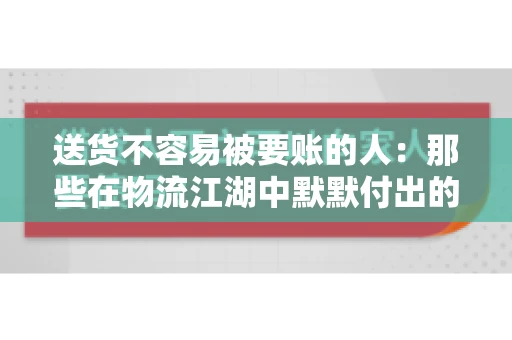 送货不容易被要账的人：那些在物流江湖中默默付出的身影
