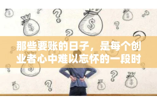 那些要账的日子，是每个创业者心中难以忘怀的一段时光。那时，我们奔波在各个角落，只为追回那一份份应收账款。今天，就让我来和大家聊聊那些要账的日子，分享一些亲身经历和感悟。