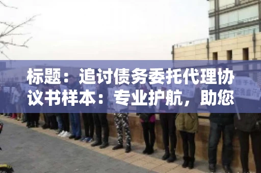 标题:追讨债务委托代理协议书样本:专业护航,助您轻松解决债务纠纷 标题:追讨债务委托代理协议书样本:专业护航,助您轻松解决债务纠纷