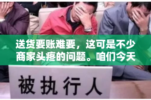 送货要账难要，这可是不少商家头疼的问题。咱们今天就来聊聊这个话题，看看怎么才能让送货和要账变得顺畅。