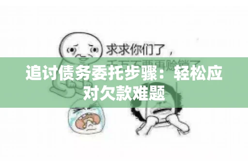 追讨债务委托步骤:轻松应对欠款难题 追讨债务委托步骤:轻松应对欠款难题