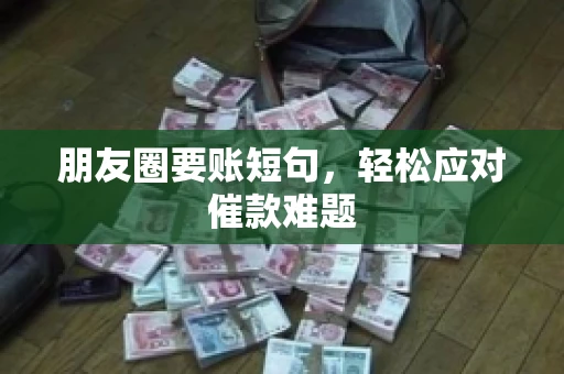 朋友圈要账短句,轻松应对催款难题 朋友圈要账短句,轻松应对催款难题
