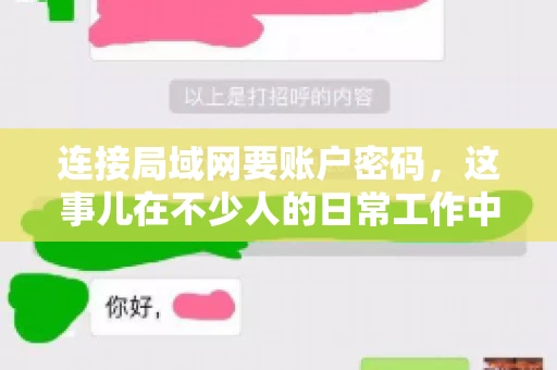 连接局域网要账户密码,这事儿在不少人的日常工作中都遇到过。今天,咱们就来聊聊这个话题,看看为什么连接局域网需要账户密码,以及如何正确处理这种情况。 连接局域网要账户密码,这事儿在不少人的日常工作中都遇到过。今天,咱们就来聊聊这个话题,看看为什么连接局域网需要账户密码,以及如何正确处理这种情况。
