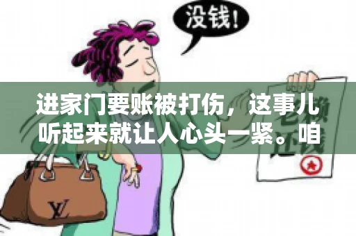 进家门要账被打伤,这事儿听起来就让人心头一紧。咱们得聊聊这个话题,毕竟涉及到人身安全和合法权益,可不是闹着玩的。话说回来,这事儿在现实生活中并不少见,今天咱们就来聊聊这个敏感又现实的问题。 进家门要账被打伤,这事儿听起来就让人心头一紧。咱们得聊聊这个话题,毕竟涉及到人身安全和合法权益,可不是闹着玩的。话说回来,这事儿在现实生活中并不少见,今天咱们就来聊聊这个敏感又现实的问题。