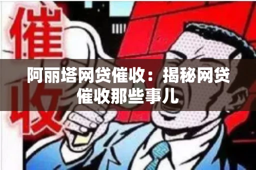阿丽塔网贷催收：揭秘网贷催收那些事儿