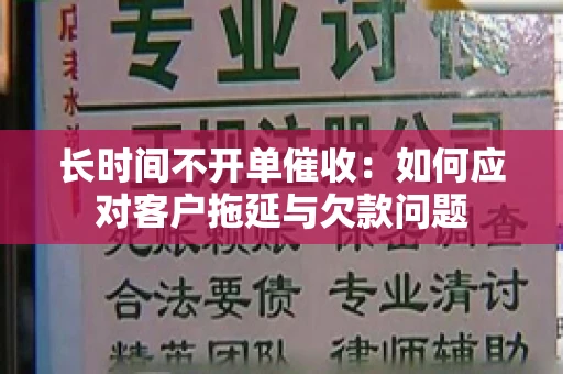 长时间不开单催收:如何应对客户拖延与欠款问题 长时间不开单催收:如何应对客户拖延与欠款问题